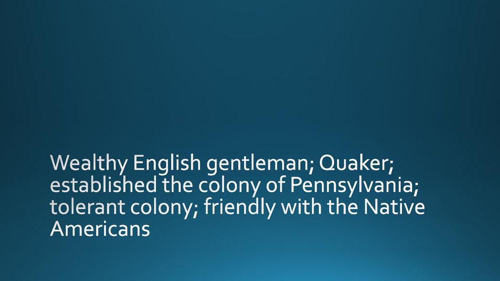 Wealthy English gentleman; Quaker; established the colony of Pennsylvania; tolerant colony; friendly with the Native Americans