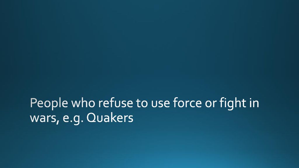 People who refuse to use force or fight in wars, e.g. Quakers