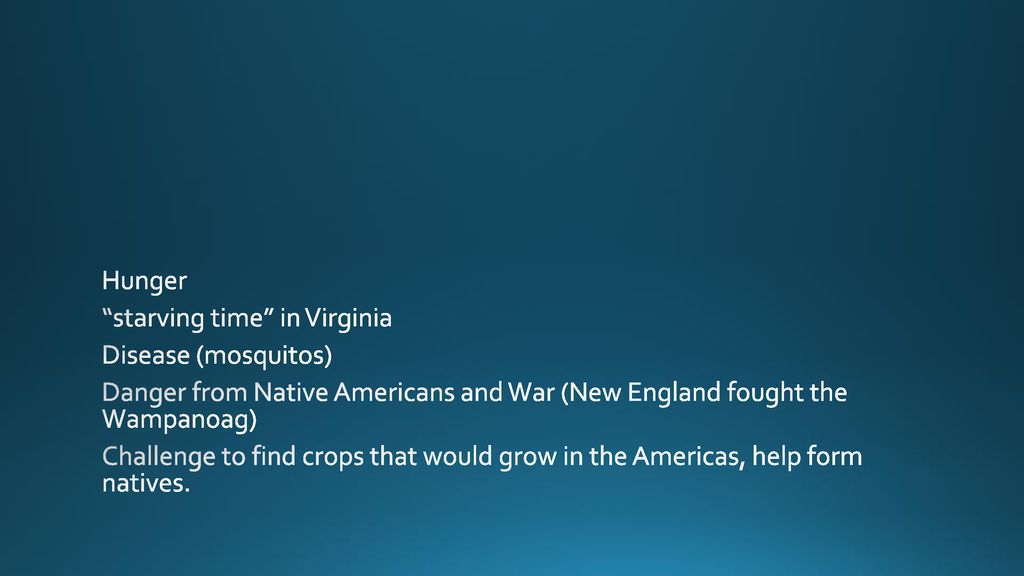 Hunger starving time in Virginia Disease (mosquitos) Danger from Native Americans and War (New England fought the Wampanoag) Challenge to find crops that would grow in the Americas, help form natives.