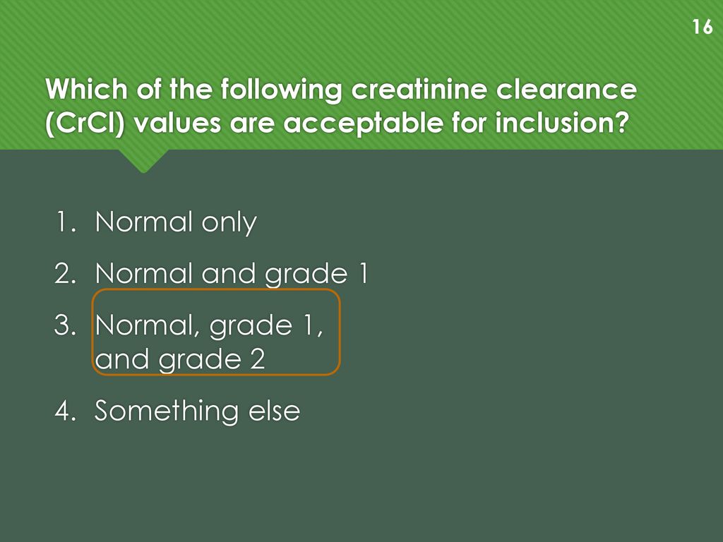 Which of the following creatinine clearance (CrCl) values are acceptable for inclusion