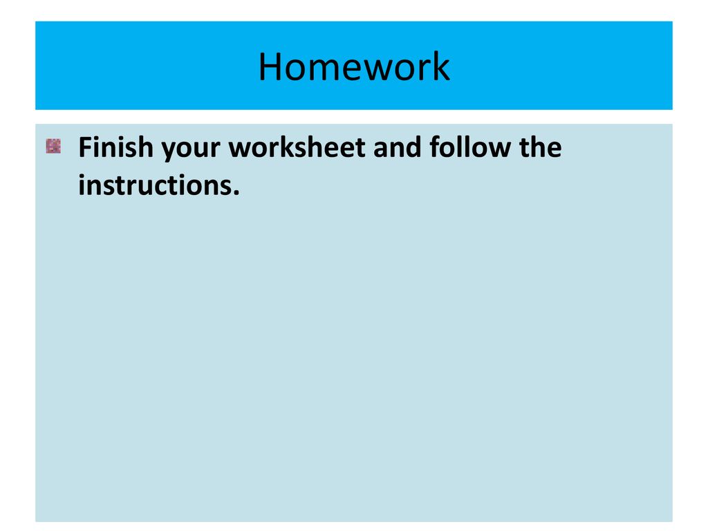 Homework Finish your worksheet and follow the instructions.