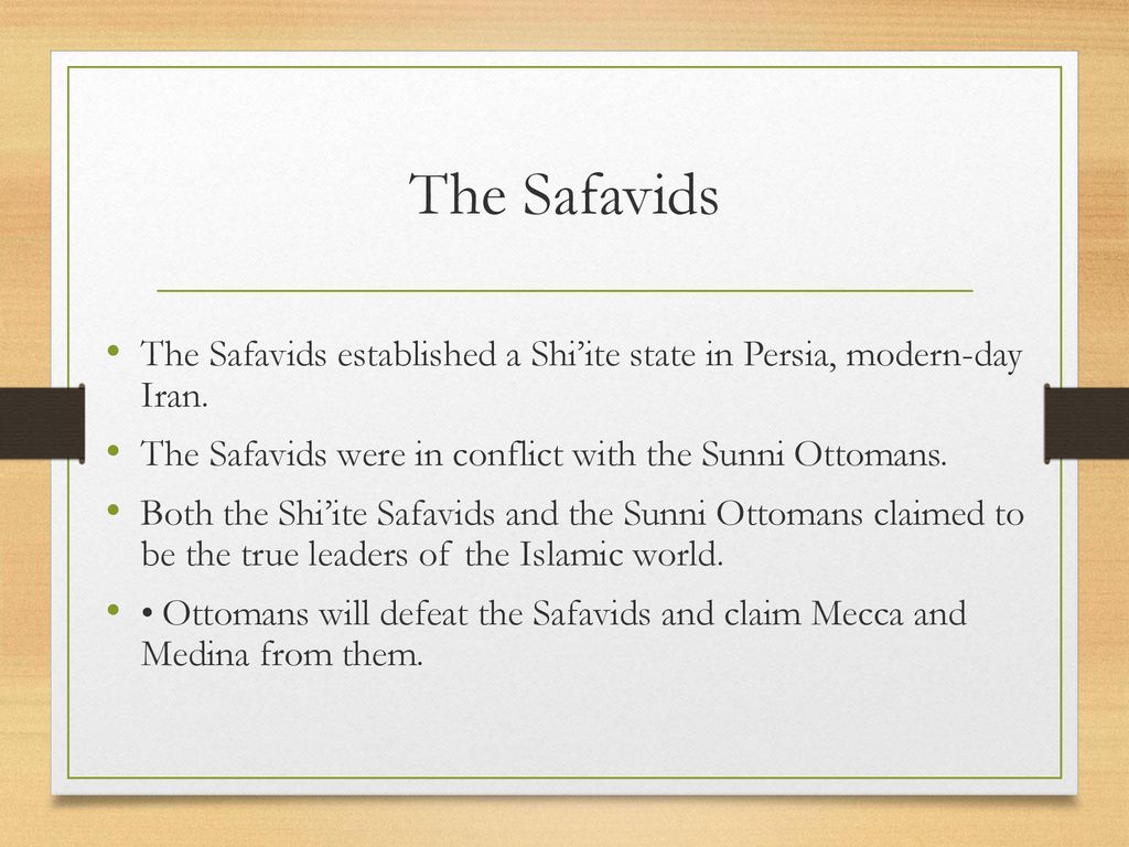 The Safavids The Safavids established a Shi’ite state in Persia, modern-day Iran. The Safavids were in conflict with the Sunni Ottomans.