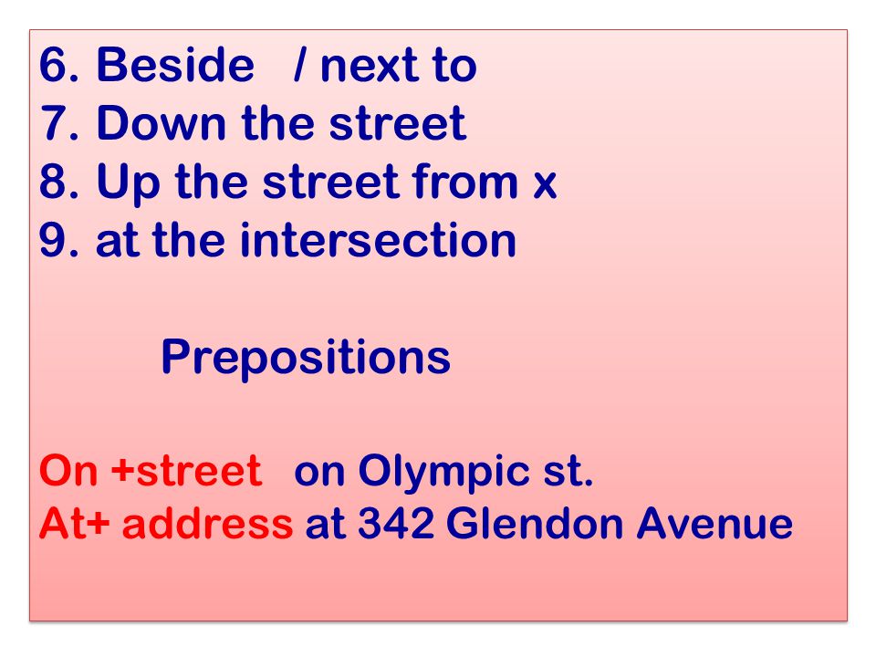 6. Beside / next to 7. Down the street 8. Up the street from x 9