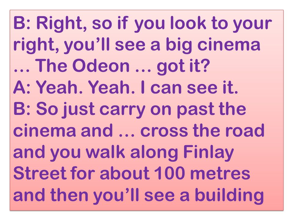 B: Right, so if you look to your right, you’ll see a big cinema … The Odeon … got it.