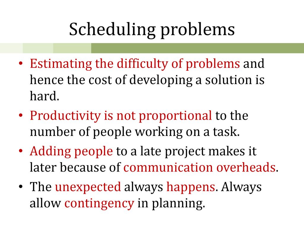 Scheduling problems Estimating the difficulty of problems and hence the cost of developing a solution is hard.