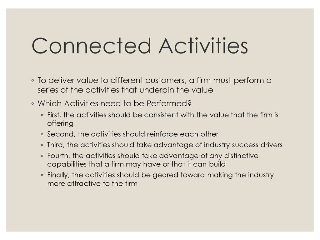 Connected Activities To deliver value to different customers, a firm must perform a series of the activities that underpin the value.