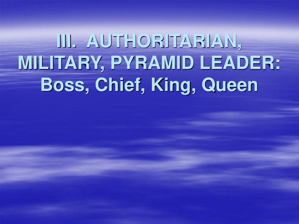 III. AUTHORITARIAN, MILITARY, PYRAMID LEADER: Boss, Chief, King, Queen