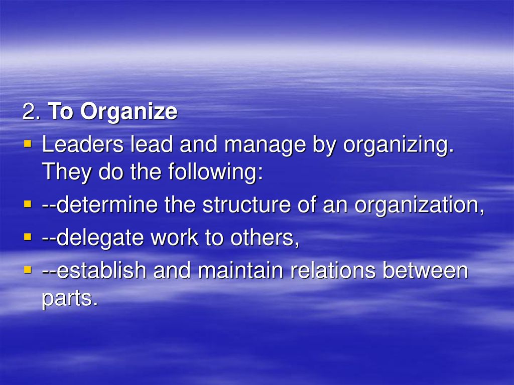 2. To Organize Leaders lead and manage by organizing. They do the following: --determine the structure of an organization,
