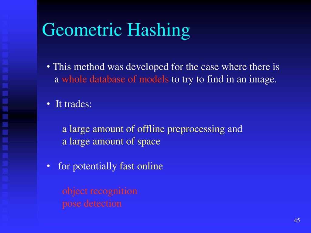Geometric Hashing This method was developed for the case where there is. a whole database of models to try to find in an image.