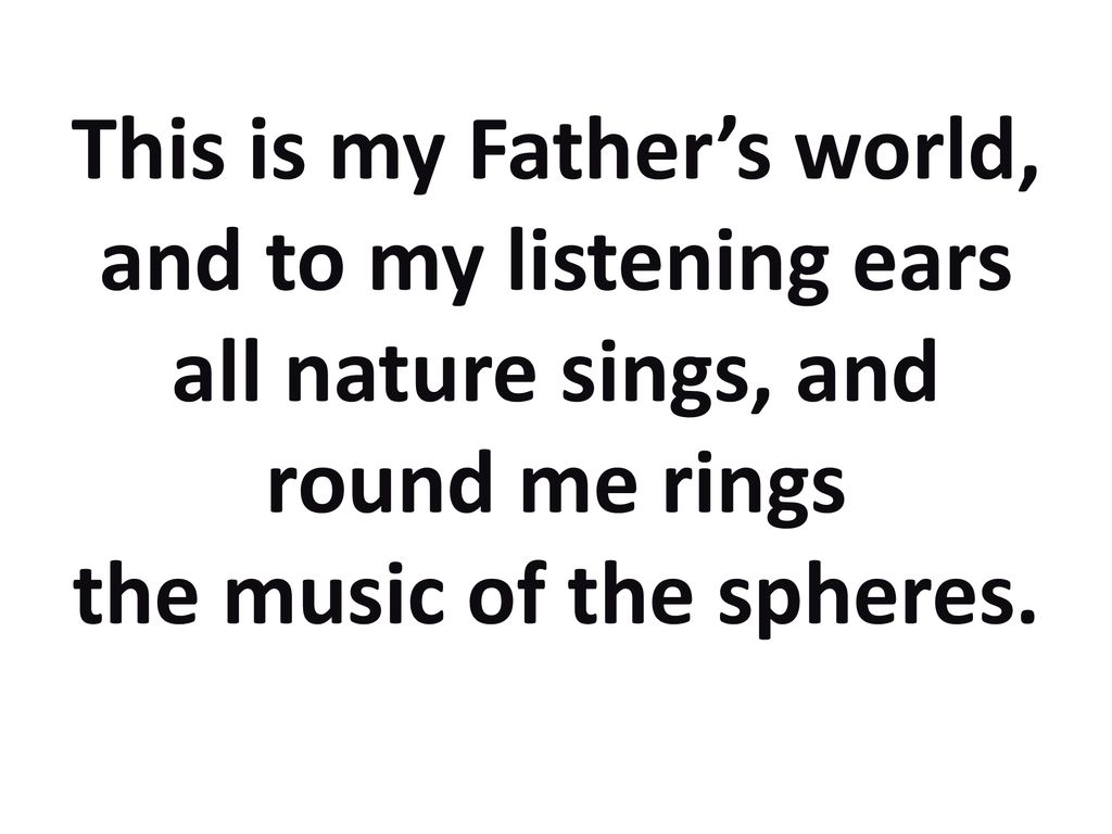 This is my Father’s world, and to my listening ears all nature sings, and round me rings the music of the spheres.