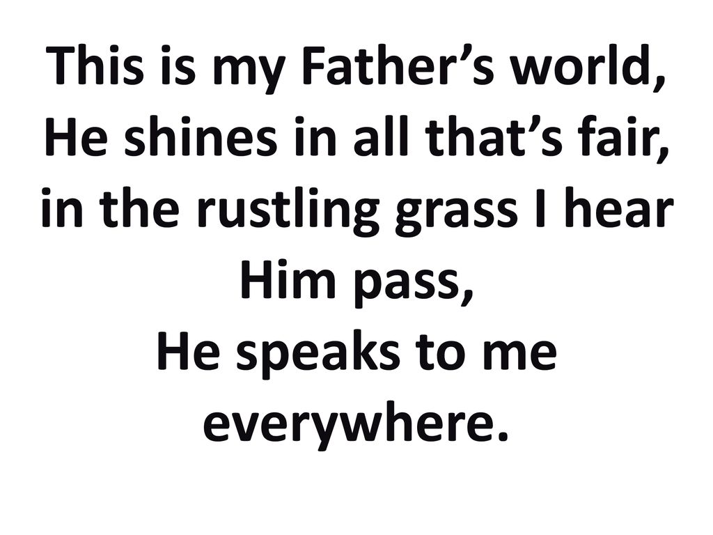 This is my Father’s world, He shines in all that’s fair, in the rustling grass I hear Him pass, He speaks to me everywhere.