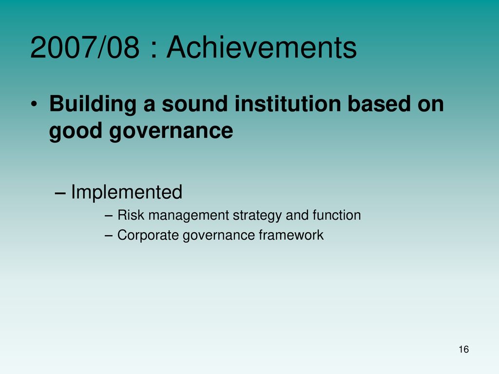 2007/08 : Achievements Building a sound institution based on good governance. Implemented. Risk management strategy and function.