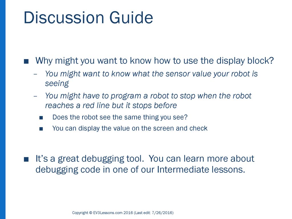 Discussion Guide Why might you want to know how to use the display block You might want to know what the sensor value your robot is seeing.