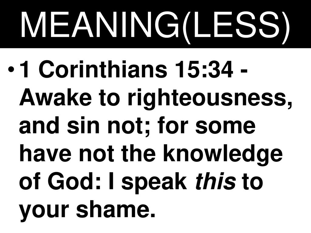 MEANING(LESS) 1 Corinthians 15:34 - Awake to righteousness, and sin not; for some have not the knowledge of God: I speak this to your shame.