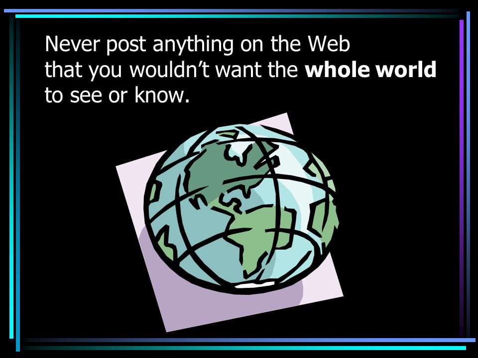 Never post anything on the Web that you wouldn’t want the whole world to see or know.