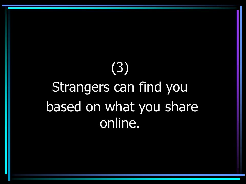 (3) Strangers can find you based on what you share online.