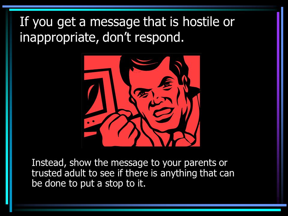 If you get a message that is hostile or inappropriate, don’t respond.