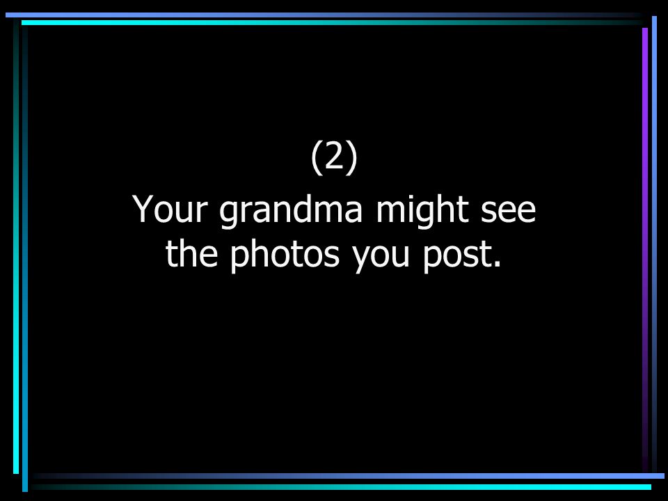 (2) Your grandma might see the photos you post.