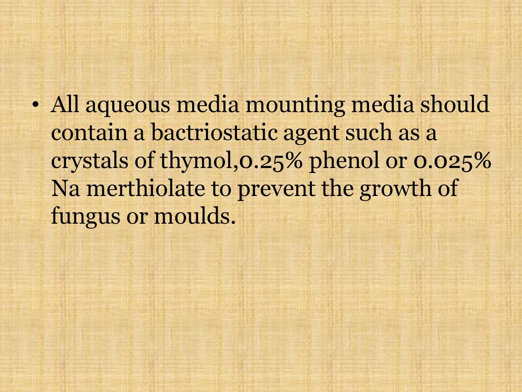 All aqueous media mounting media should contain a bactriostatic agent such as a crystals of thymol,0.25% phenol or 0.025% Na merthiolate to prevent the growth of fungus or moulds.