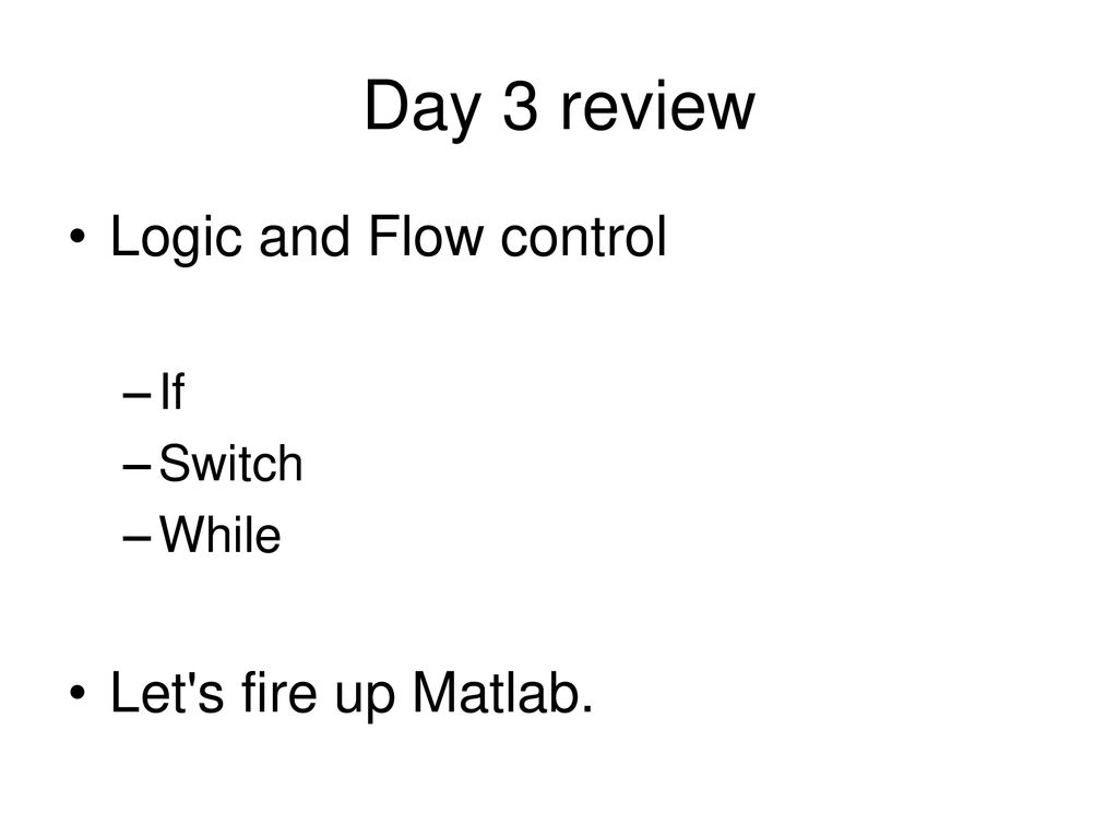 Day 3 review Logic and Flow control Let's fire up Matlab. If Switch ...