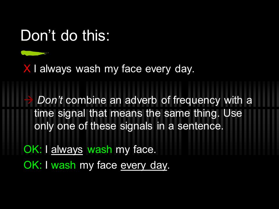 Don’t do this: X I always wash my face every day.