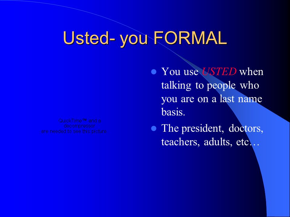 Usted- you FORMAL You use USTED when talking to people who you are on a last name basis.