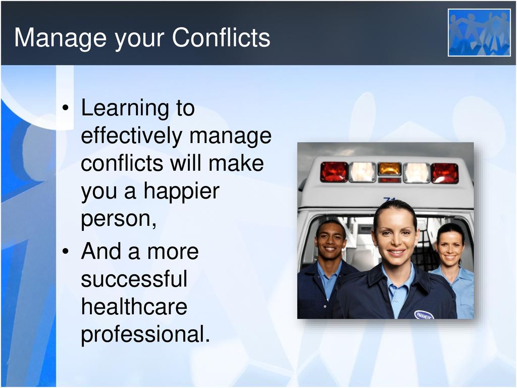 Manage your Conflicts Learning to effectively manage conflicts will make you a happier person, And a more successful healthcare professional.