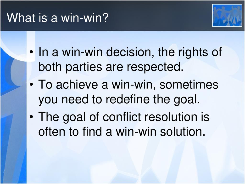 What is a win-win In a win-win decision, the rights of both parties are respected. To achieve a win-win, sometimes you need to redefine the goal.