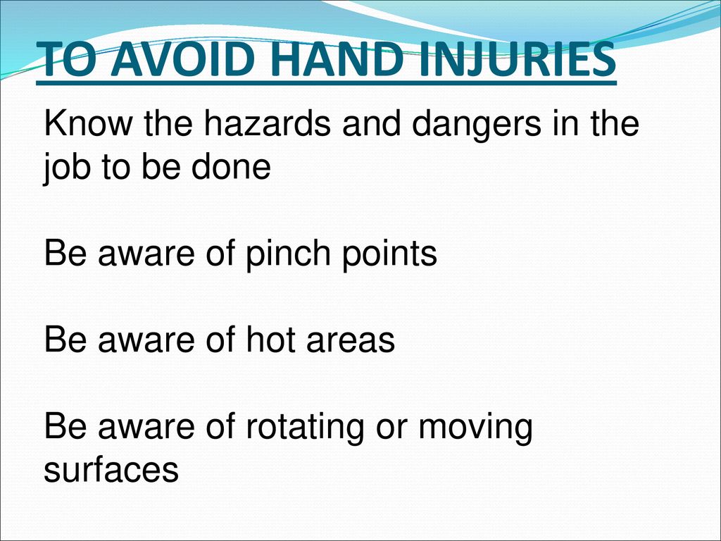 TO AVOID HAND INJURIES Know the hazards and dangers in the job to be done. Be aware of pinch points.