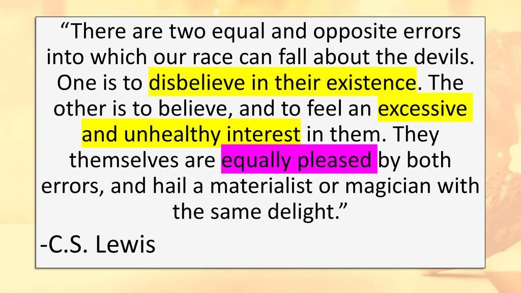There are two equal and opposite errors into which our race can fall about the devils. One is to disbelieve in their existence. The other is to believe, and to feel an excessive and unhealthy interest in them. They themselves are equally pleased by both errors, and hail a materialist or magician with the same delight.