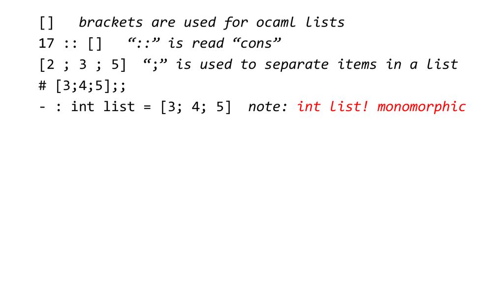 [] brackets are used for ocaml lists 17 :: [] :: is read cons [2 ; 3 ; 5] ; is used to separate items in a list # [3;4;5];; - : int list = [3; 4; 5] note: int list.