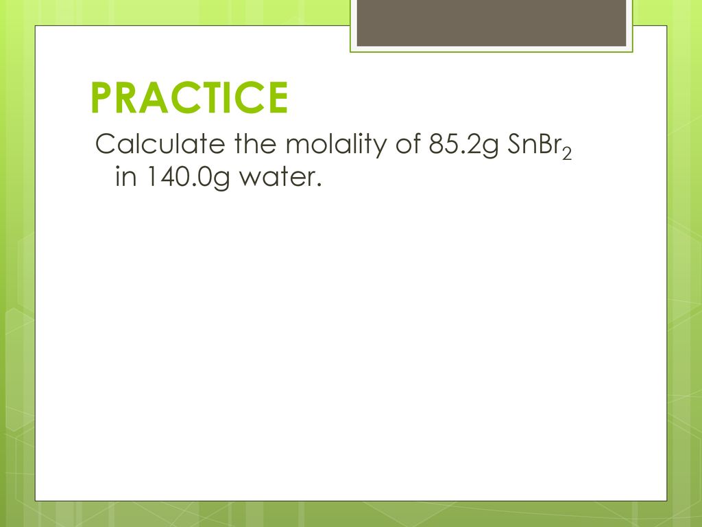 PRACTICE Calculate the molality of 85.2g SnBr2 in 140.0g water.