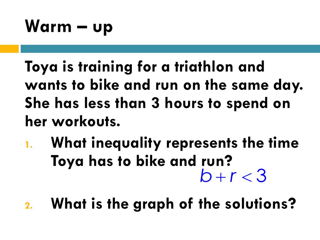 Warm – up Toya is training for a triathlon and wants to bike and run on the same day. She has less than 3 hours to spend on her workouts.