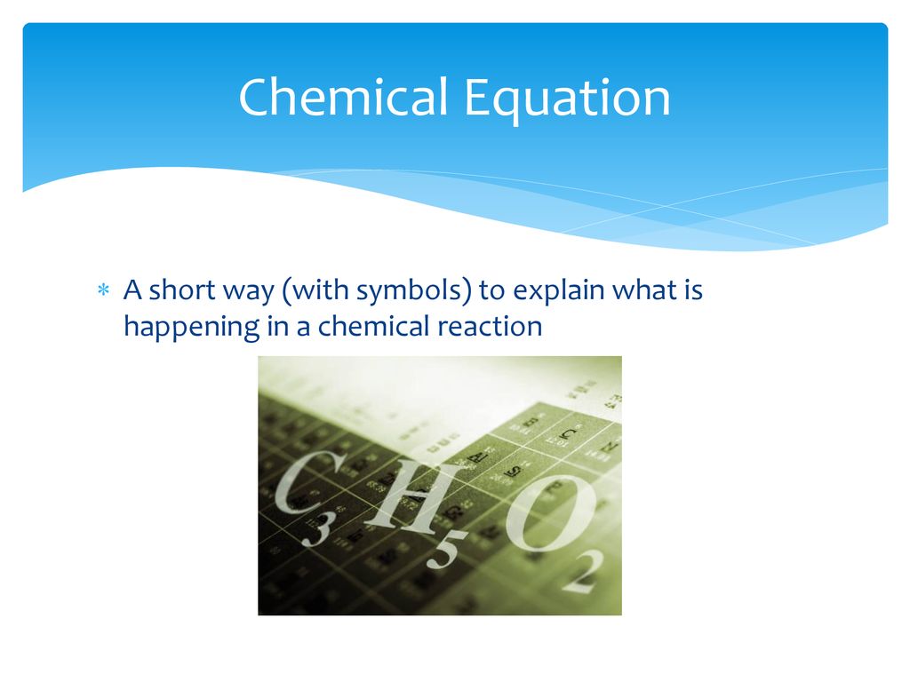 Chemical Equation A short way (with symbols) to explain what is happening in a chemical reaction