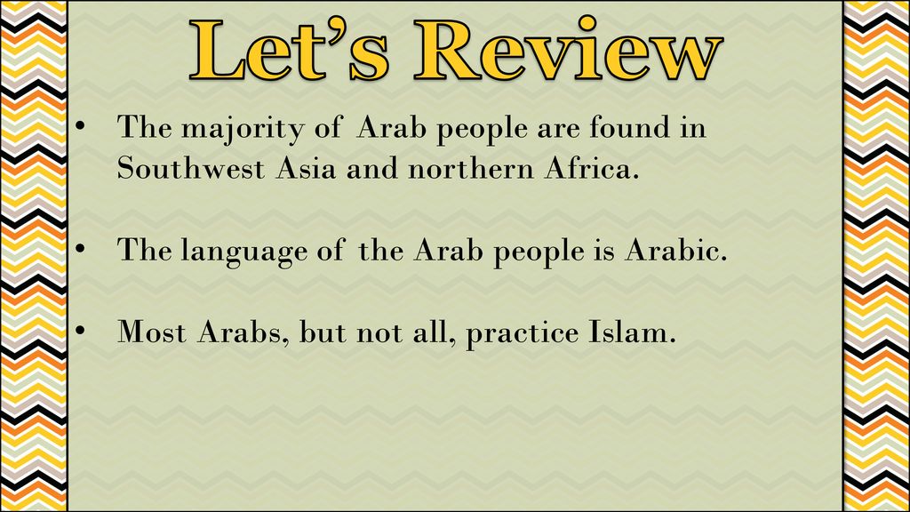 Let’s Review The majority of Arab people are found in Southwest Asia and northern Africa. The language of the Arab people is Arabic.