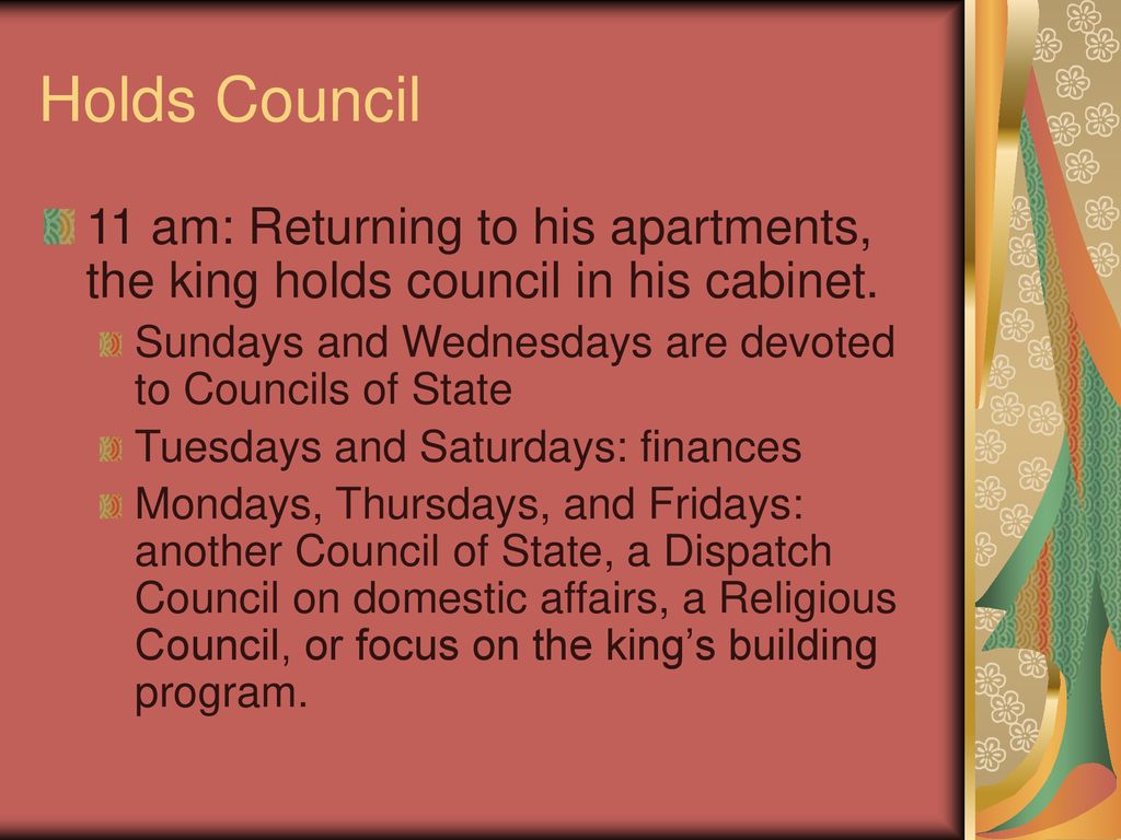 Holds Council 11 am: Returning to his apartments, the king holds council in his cabinet. Sundays and Wednesdays are devoted to Councils of State.