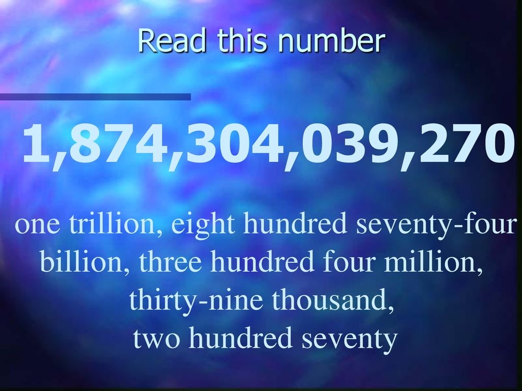 Read this number 1,874,304,039,270. one trillion, eight hundred seventy-four. billion, three hundred four million,