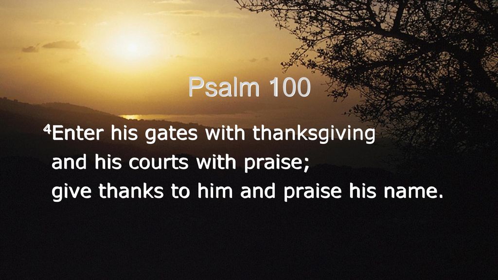 Psalm 100:4-5 Enter into his gates with thanksgiving, And into his courts  with praise: Be thankful unto him, and bless his name. For the LORD is  good; his mercy is everlasting; And