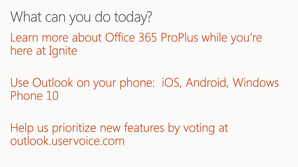 What can you do today Learn more about Office 365 ProPlus while you’re here at Ignite. Use Outlook on your phone: iOS, Android, Windows Phone 10.