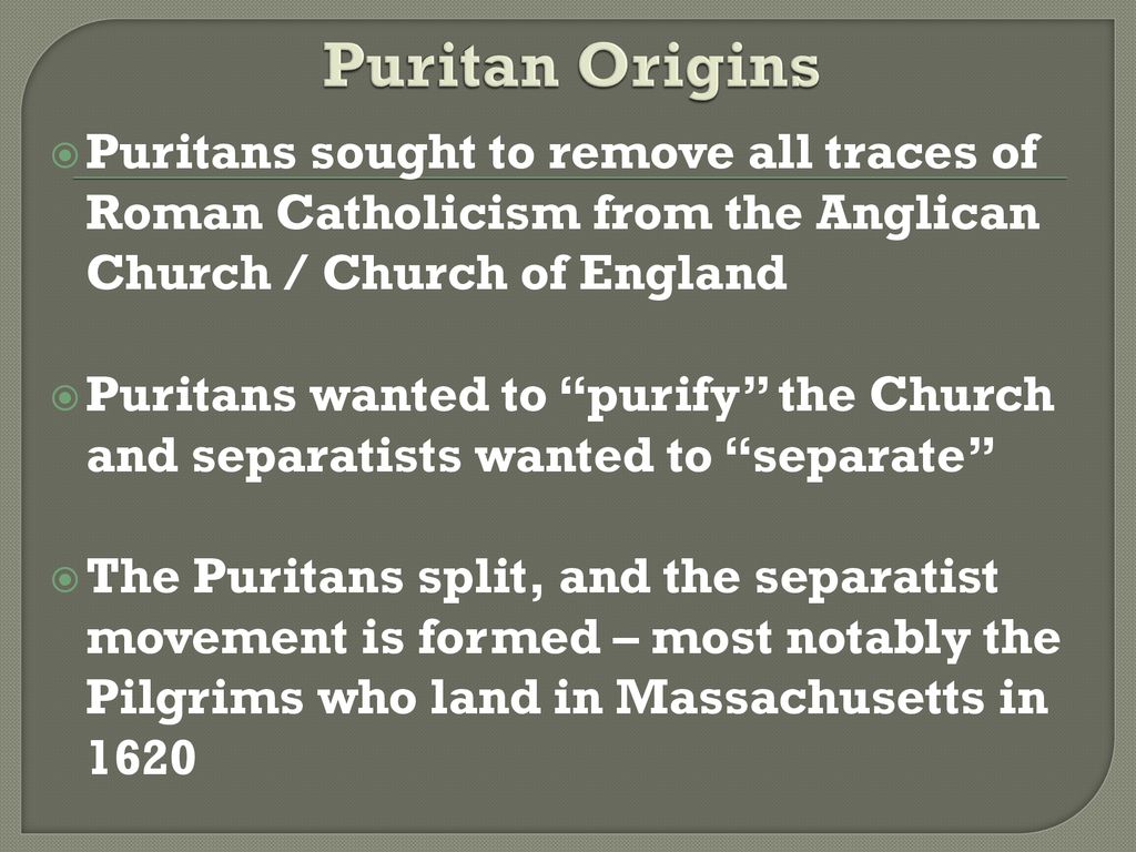 Puritan Origins Puritans sought to remove all traces of Roman Catholicism from the Anglican Church / Church of England.