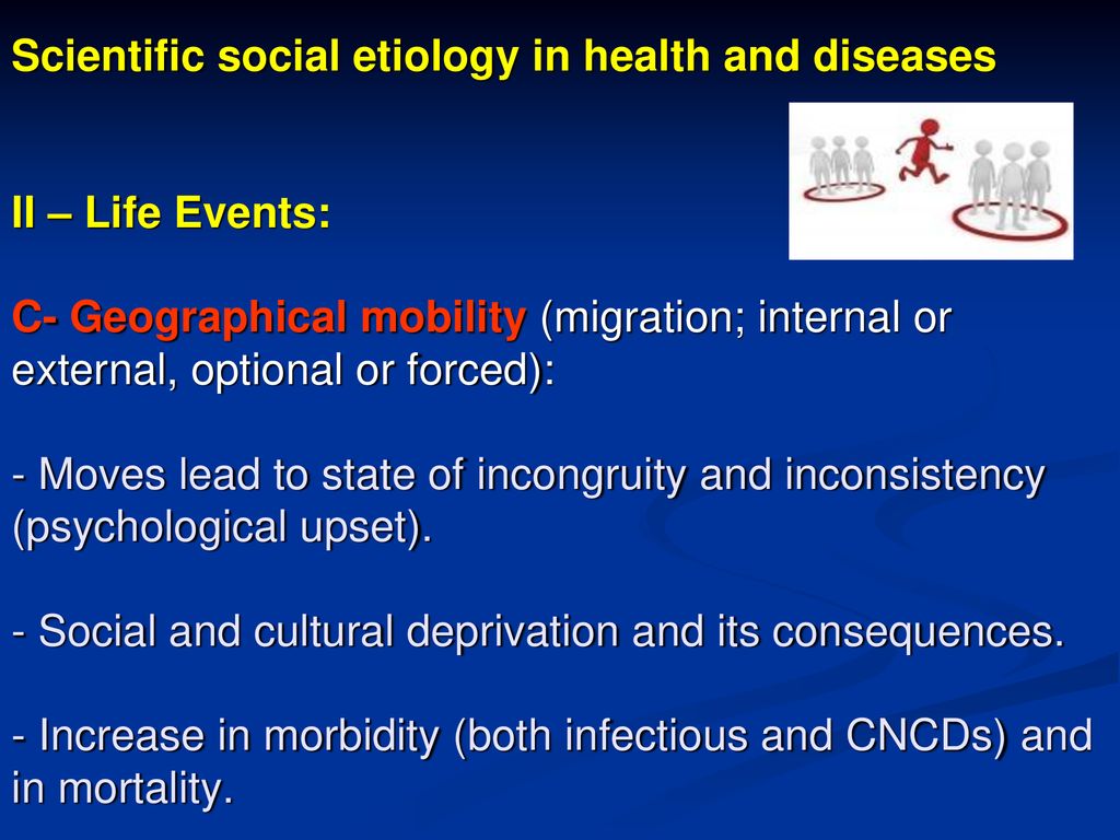 Scientific social etiology in health and diseases II – Life Events: C- Geographical mobility (migration; internal or external, optional or forced): - Moves lead to state of incongruity and inconsistency (psychological upset).