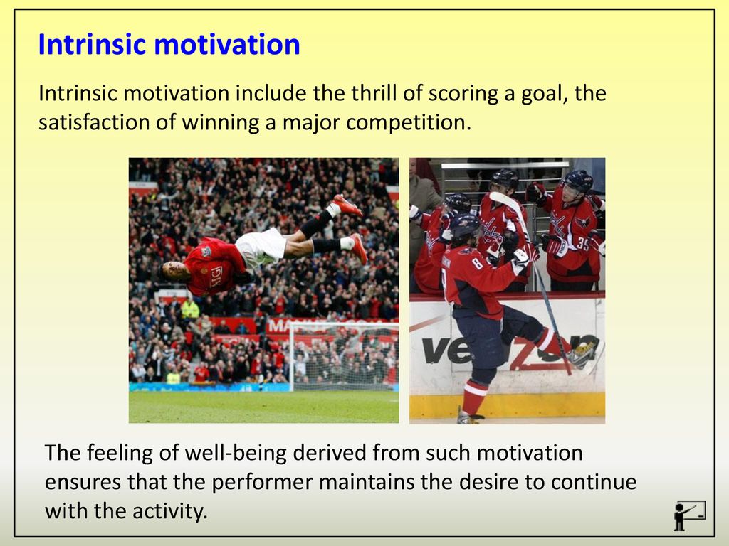 Intrinsic motivation Intrinsic motivation include the thrill of scoring a goal, the satisfaction of winning a major competition.
