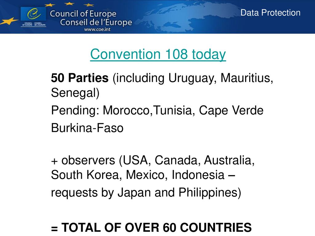 Convention 108 today 50 Parties (including Uruguay, Mauritius, Senegal) Pending: Morocco,Tunisia, Cape Verde.