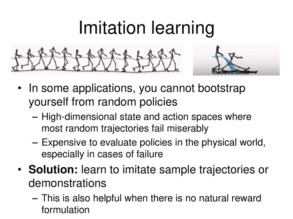 Imitation learning In some applications, you cannot bootstrap yourself from random policies.