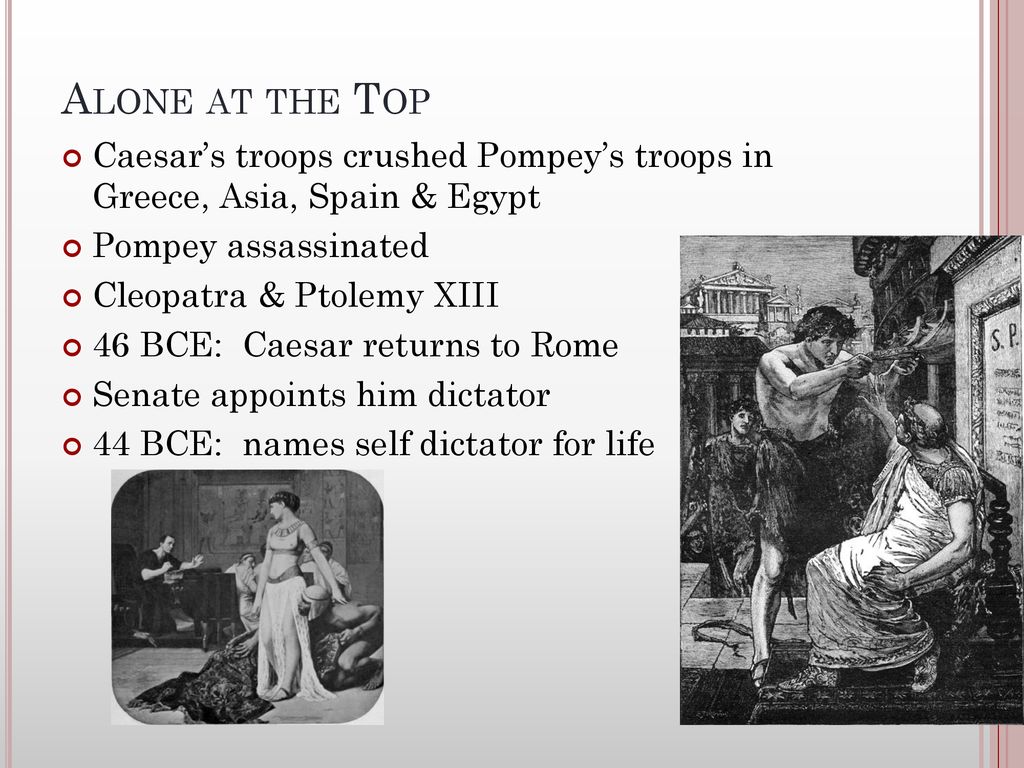 Alone at the Top Caesar’s troops crushed Pompey’s troops in Greece, Asia, Spain & Egypt. Pompey assassinated.