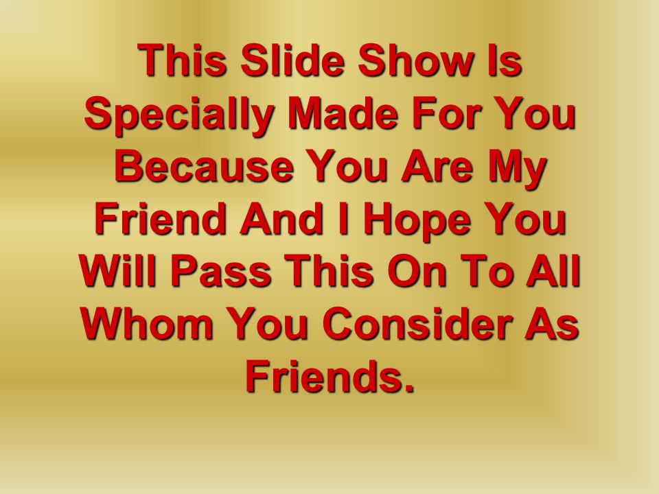 This Slide Show Is Specially Made For You Because You Are My Friend And I Hope You Will Pass This On To All Whom You Consider As Friends.