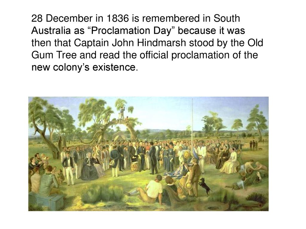 28 December in 1836 is remembered in South Australia as Proclamation Day because it was then that Captain John Hindmarsh stood by the Old Gum Tree and read the official proclamation of the new colony’s existence.