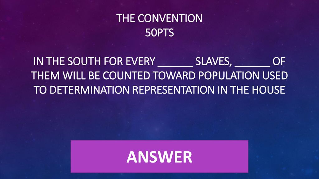 The Convention 50pts In the south for every ______ slaves, ______ of them will be counted toward population used to determination representation in the House