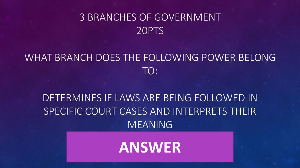 3 Branches of Government 20pts What branch does the following power belong to: Determines if laws are being followed in specific court cases and interprets their meaning