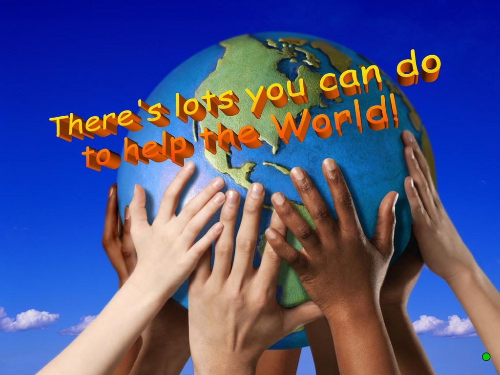 There s lots you can do to help the World!